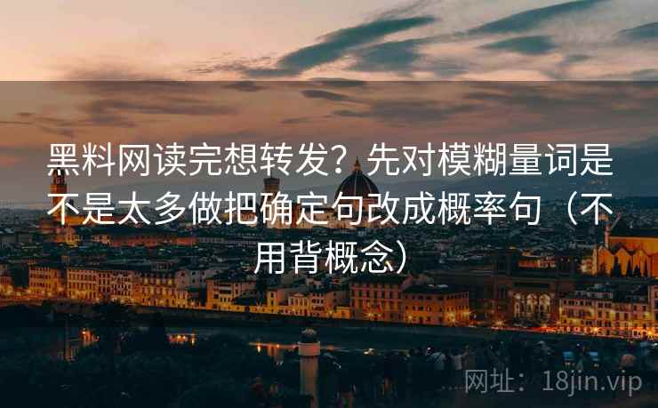 黑料网读完想转发？先对模糊量词是不是太多做把确定句改成概率句（不用背概念）