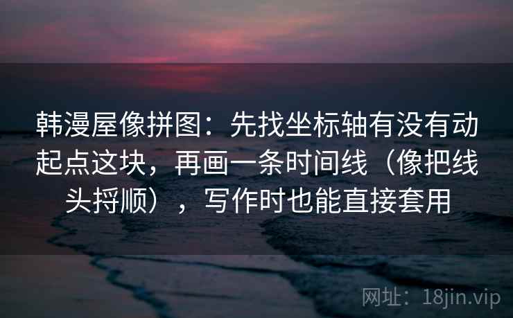 韩漫屋像拼图：先找坐标轴有没有动起点这块，再画一条时间线（像把线头捋顺），写作时也能直接套用