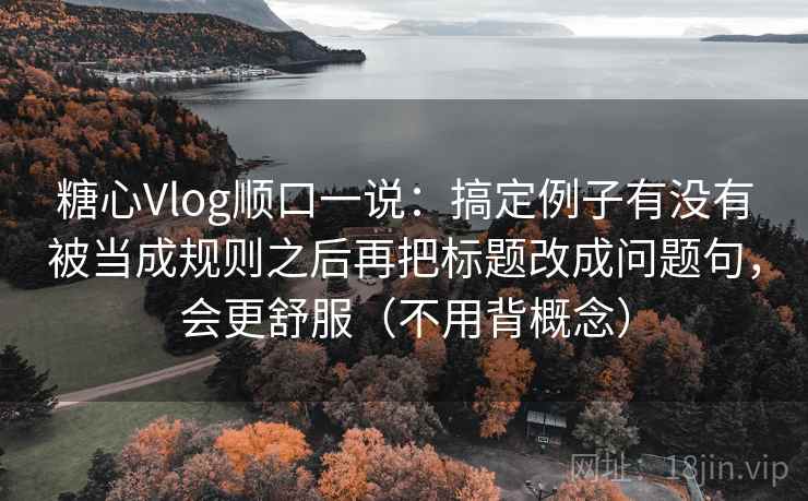 糖心Vlog顺口一说：搞定例子有没有被当成规则之后再把标题改成问题句，会更舒服（不用背概念）  第2张