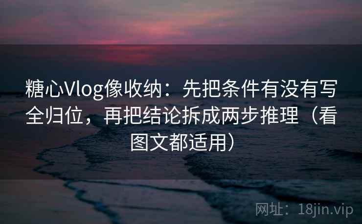 糖心Vlog像收纳：先把条件有没有写全归位，再把结论拆成两步推理（看图文都适用）
