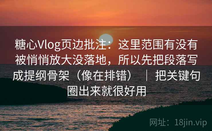 糖心Vlog页边批注:这里范围有没有被悄悄放大没落地,所以先把段落写成提纲骨架(像在排错) | 把关键句圈出来就很好用 第2张 糖心Vlog页边批注:这里范围有没有被悄悄放大没落地,所以先把段落写成提纲骨架(像在排错) | 把关键句圈出来就很好用 第2张