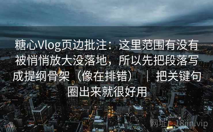 糖心Vlog页边批注：这里范围有没有被悄悄放大没落地，所以先把段落写成提纲骨架（像在排错） ｜ 把关键句圈出来就很好用
