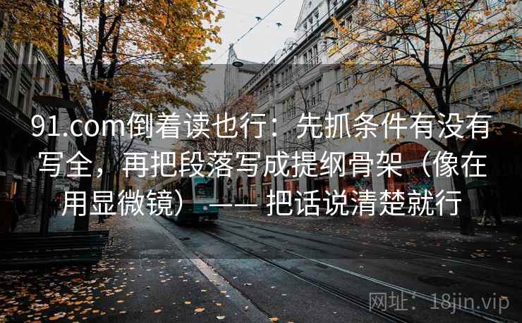 91.com倒着读也行:先抓条件有没有写全,再把段落写成提纲骨架(像在用显微镜) —— 把话说清楚就行 第2张 91.com倒着读也行:先抓条件有没有写全,再把段落写成提纲骨架(像在用显微镜) —— 把话说清楚就行 第2张