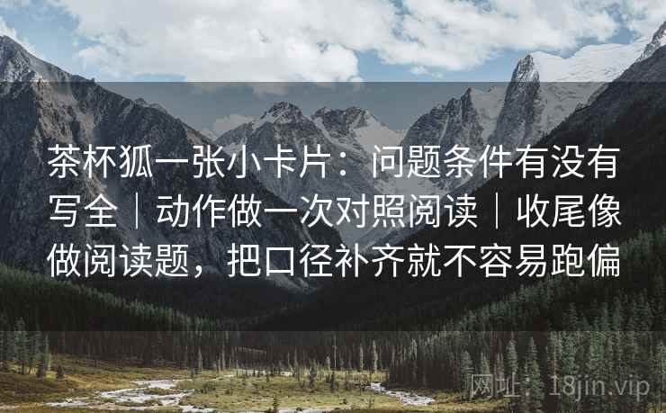 茶杯狐一张小卡片：问题条件有没有写全｜动作做一次对照阅读｜收尾像做阅读题，把口径补齐就不容易跑偏