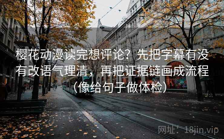 樱花动漫读完想评论？先把字幕有没有改语气理清，再把证据链画成流程（像给句子做体检）