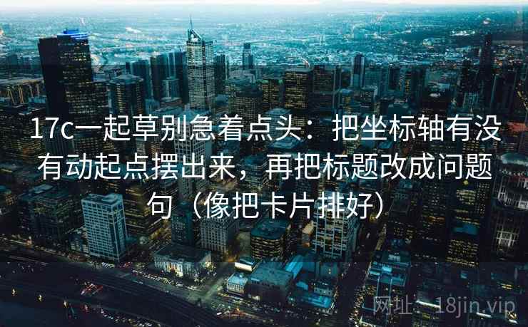 17c一起草别急着点头：把坐标轴有没有动起点摆出来，再把标题改成问题句（像把卡片排好）