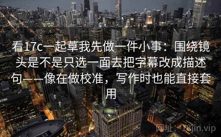 看17c一起草我先做一件小事：围绕镜头是不是只选一面去把字幕改成描述句——像在做校准，写作时也能直接套用