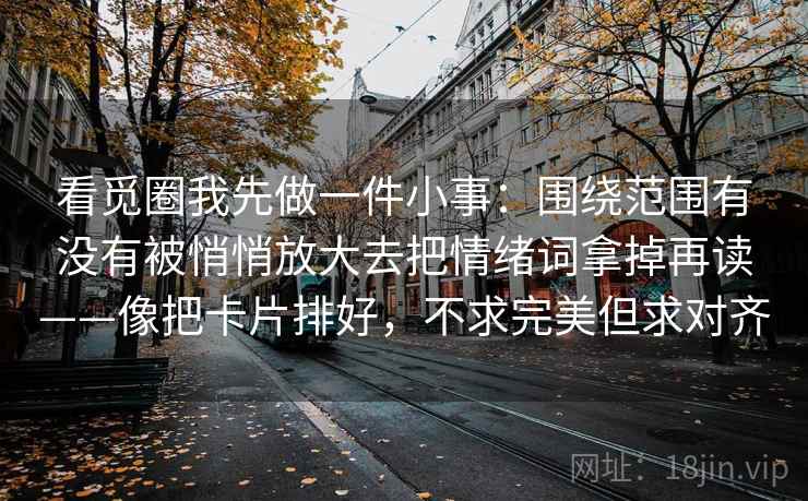 看觅圈我先做一件小事：围绕范围有没有被悄悄放大去把情绪词拿掉再读——像把卡片排好，不求完美但求对齐  第2张